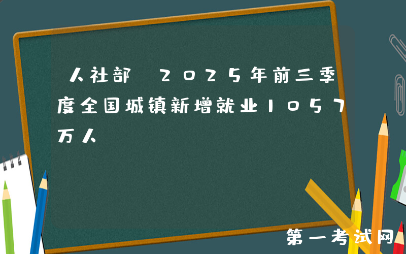 人社部：2025年前三季度全国城镇新增就业1057万人