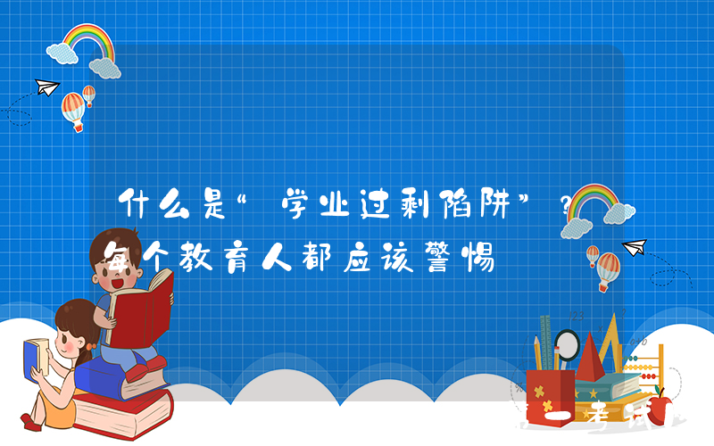 什么是“学业过剩陷阱”？每个教育人都应该警惕