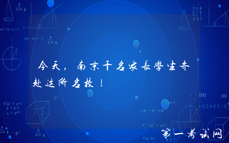 今天，南京千名家长学生齐赴这所名校！