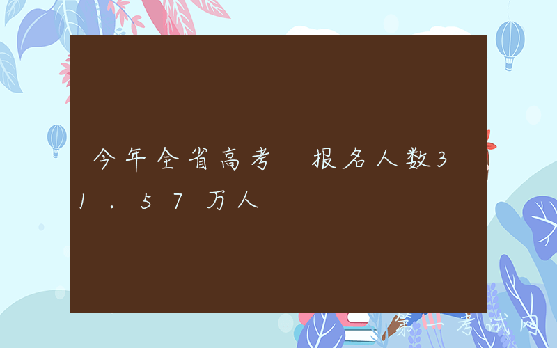 今年全省高考 报名人数31.57万人