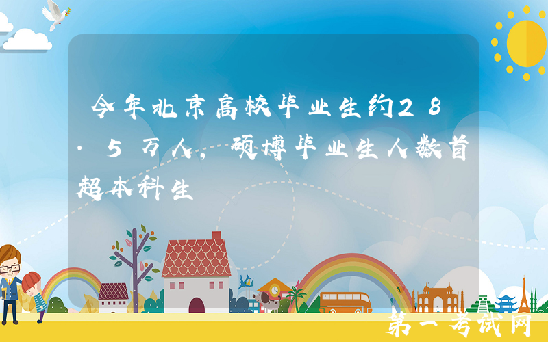今年北京高校毕业生约28.5万人，硕博毕业生人数首超本科生
