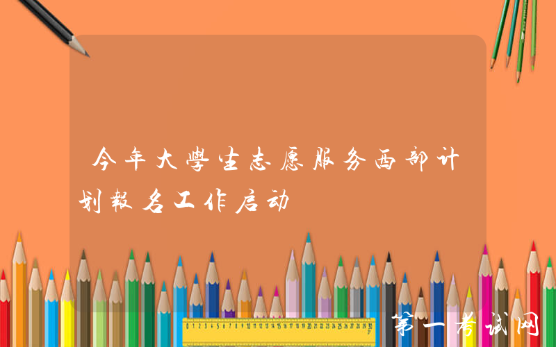 今年大学生志愿服务西部计划报名工作启动