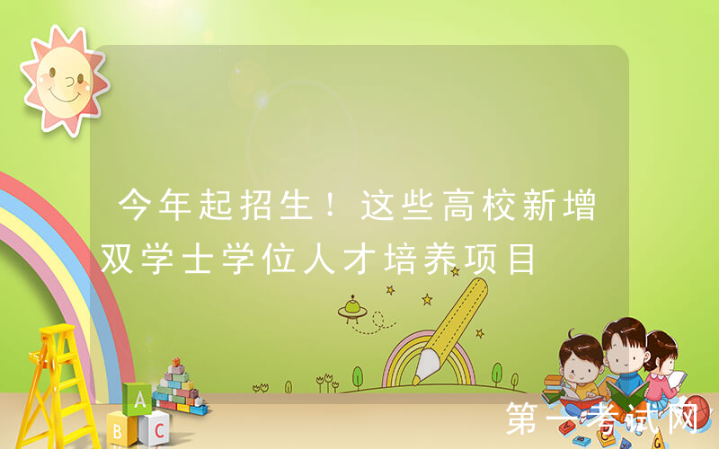 今年起招生！这些高校新增双学士学位人才培养项目