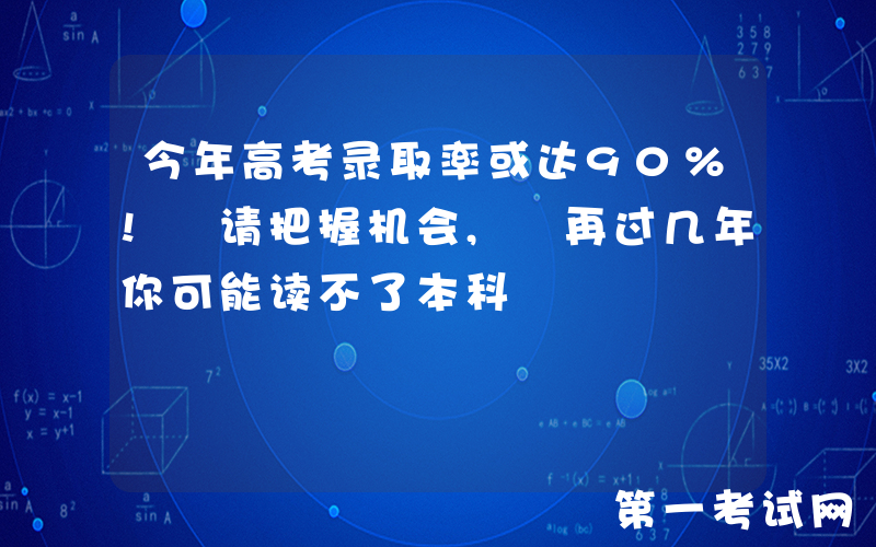 今年高考录取率或达90%! 请把握机会, 再过几年你可能读不了本科