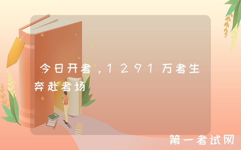 今日开考，1291万考生奔赴考场
