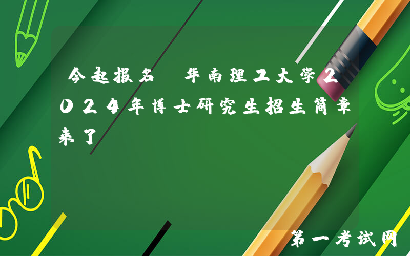 今起报名！华南理工大学2024年博士研究生招生简章来了
