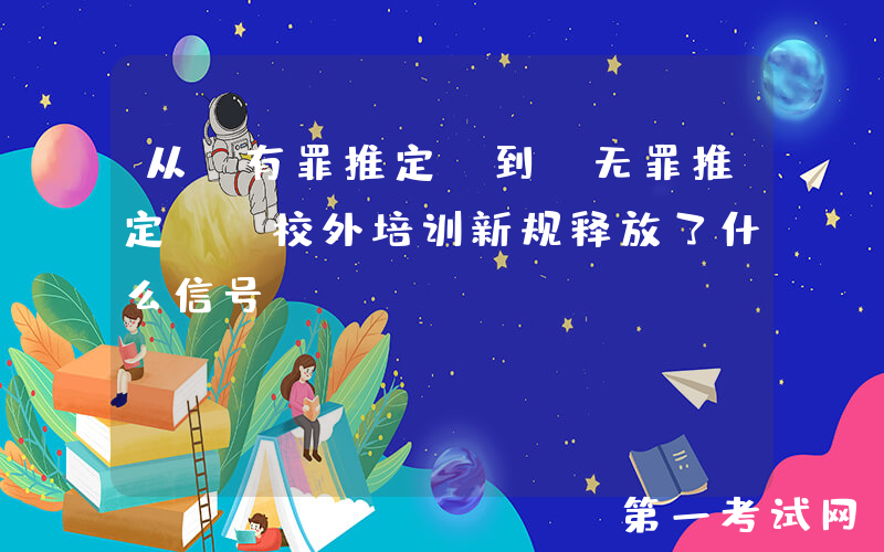 从「有罪推定」到「无罪推定」，校外培训新规释放了什么信号？