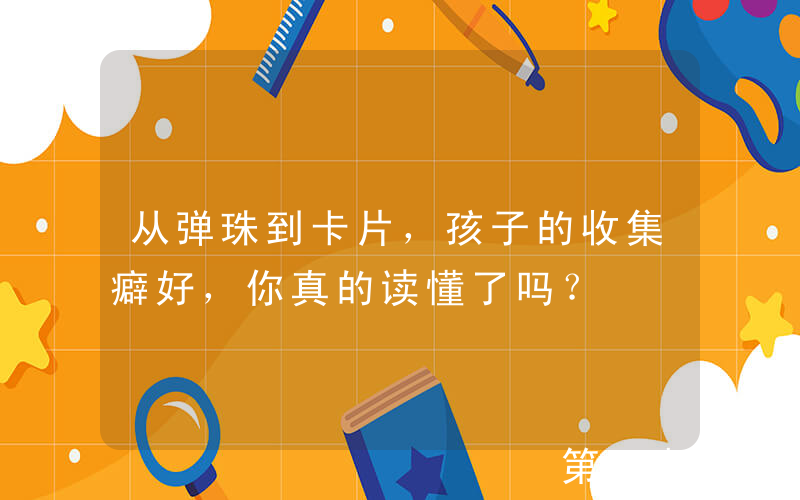 从弹珠到卡片，孩子的收集癖好，你真的读懂了吗？