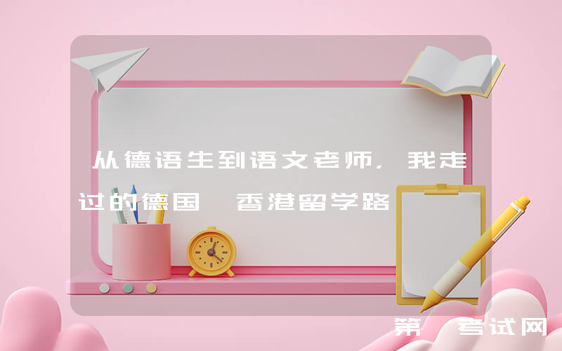 从德语生到语文老师，我走过的德国+香港留学路