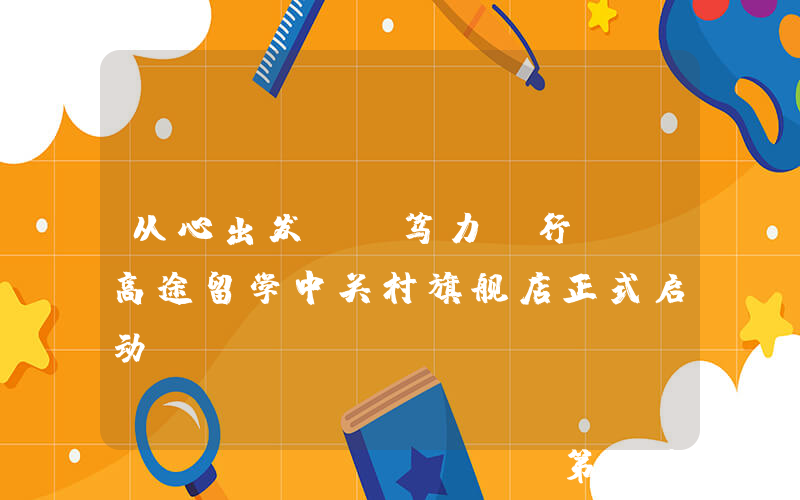 从心出发  笃力前行——高途留学中关村旗舰店正式启动