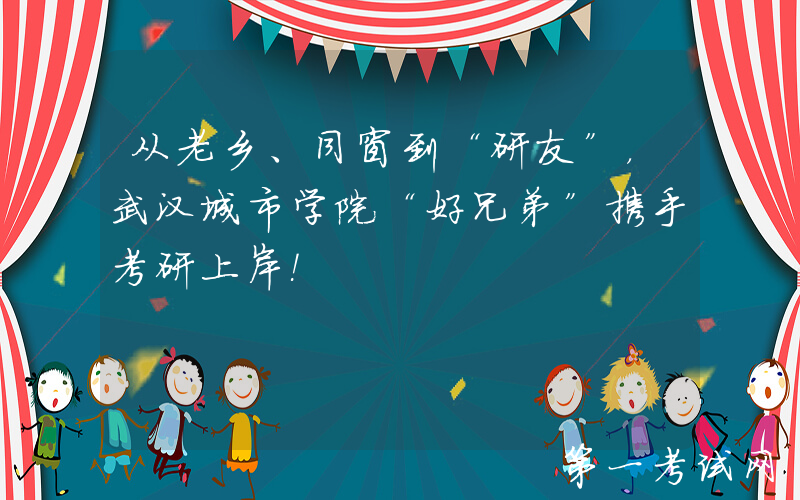 从老乡、同窗到“研友”，武汉城市学院“好兄弟”携手考研上岸！