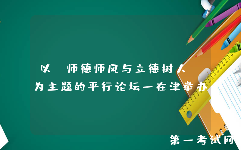 以“师德师风与立德树人”为主题的平行论坛一在津举办