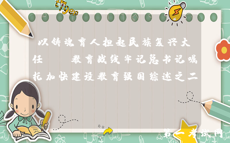 以铸魂育人担起民族复兴大任——教育战线牢记总书记嘱托加快建设教育强国综述之二