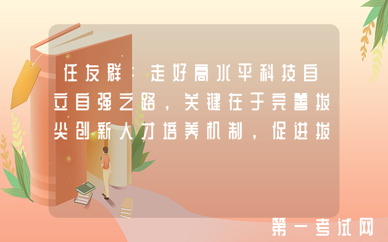 任友群：走好高水平科技自立自强之路，关键在于完善拔尖创新人才培养机制，促进拔尖创新人才不断涌现
