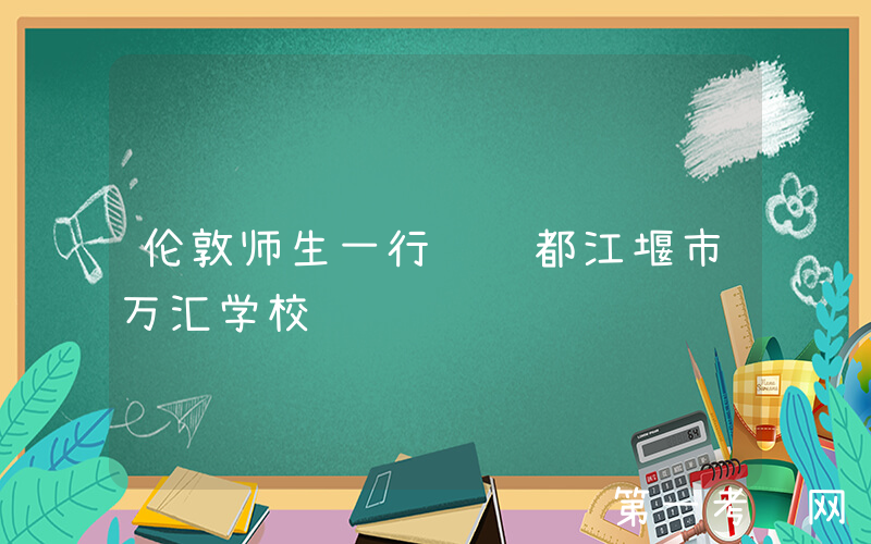 伦敦师生一行访问都江堰市万汇学校