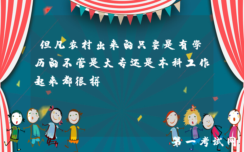 但凡农村出来的只要是有学历的不管是大专还是本科工作起来都很拼