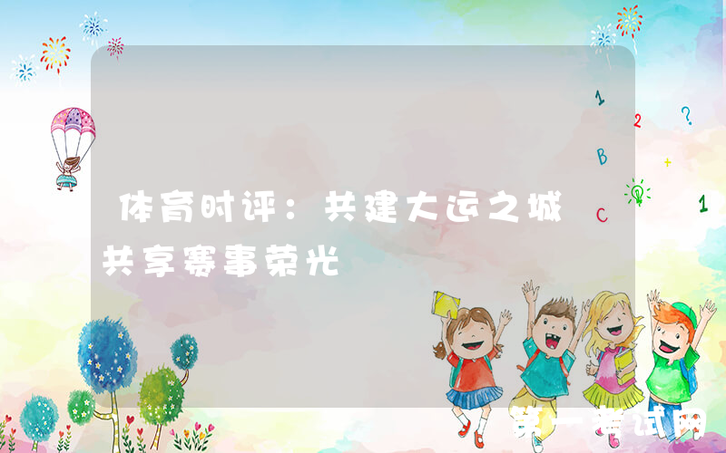 体育时评：共建大运之城 共享赛事荣光