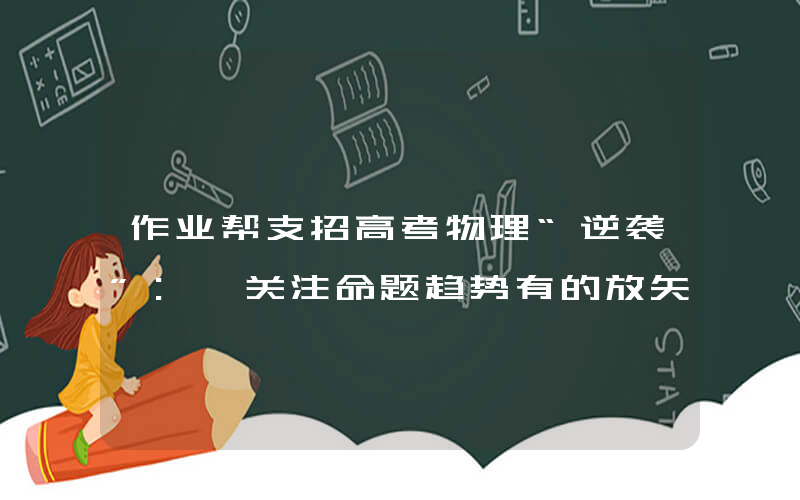 作业帮支招高考物理“逆袭”: 关注命题趋势有的放矢