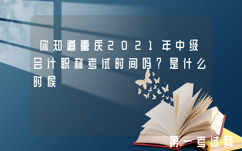 你知道重庆2021年中级会计职称考试时间吗？是什么时候