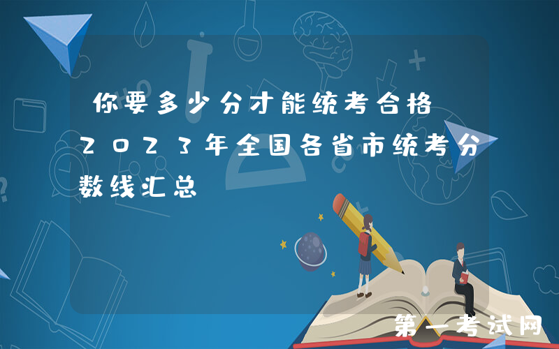 你要多少分才能统考合格？2023年全国各省市统考分数线汇总！