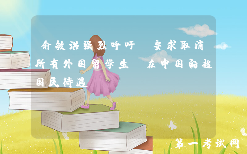 俞敏洪强烈呼吁，要求取消所有外国留学生，在中国的超国民待遇