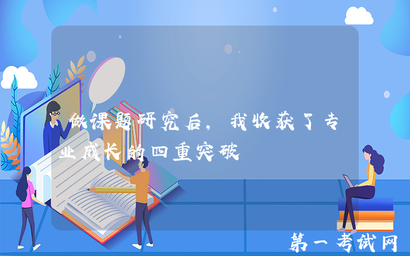 做课题研究后，我收获了专业成长的四重突破