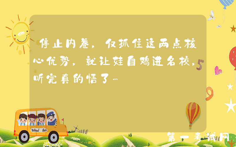 停止内卷，仅抓住这两点核心优势，就让娃自鸡进名校，听完真的悟了…