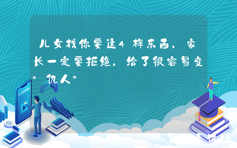 儿女找你要这4样东西，家长一定要拒绝，给了很容易变“仇人”