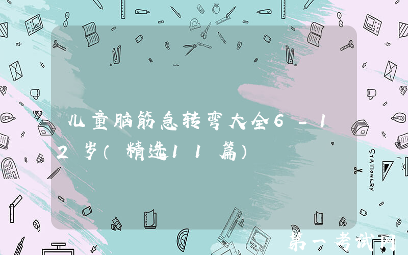 儿童脑筋急转弯大全6-12岁（精选11篇）