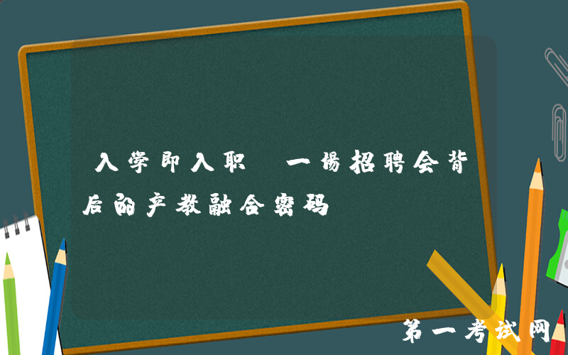 入学即入职？一场招聘会背后的产教融合密码