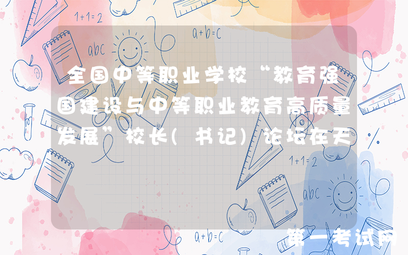 全国中等职业学校“教育强国建设与中等职业教育高质量发展”校长(书记)论坛在天职师大成功举办