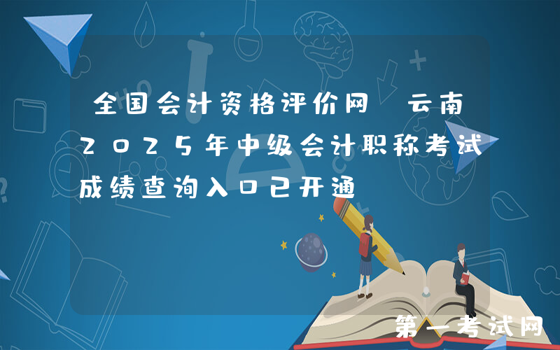 全国会计资格评价网：云南2025年中级会计职称考试成绩查询入口已开通