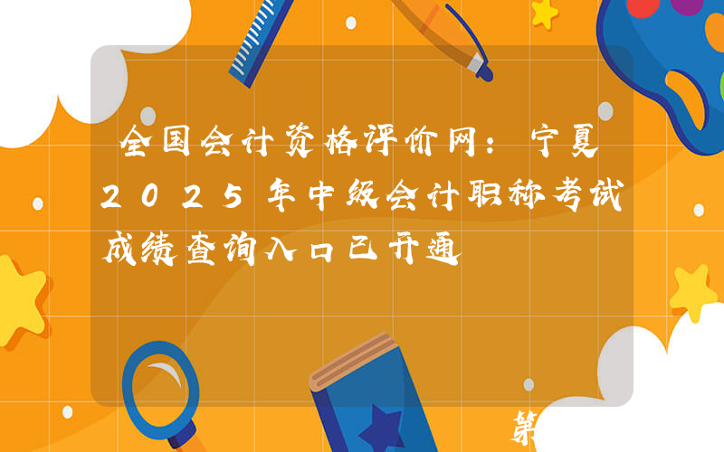 全国会计资格评价网：宁夏2025年中级会计职称考试成绩查询入口已开通