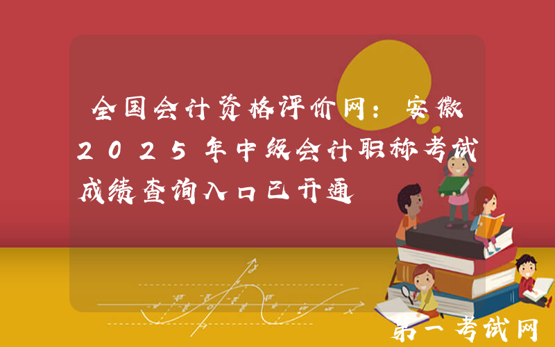 全国会计资格评价网：安徽2025年中级会计职称考试成绩查询入口已开通