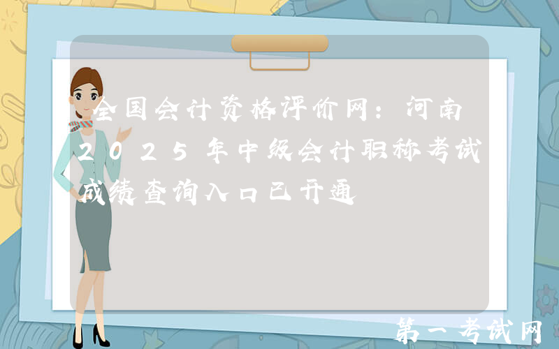 全国会计资格评价网：河南2025年中级会计职称考试成绩查询入口已开通