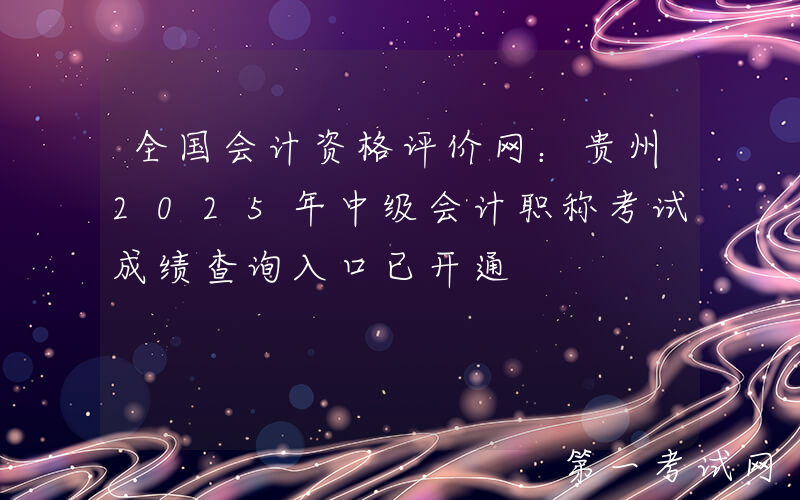 全国会计资格评价网：贵州2025年中级会计职称考试成绩查询入口已开通