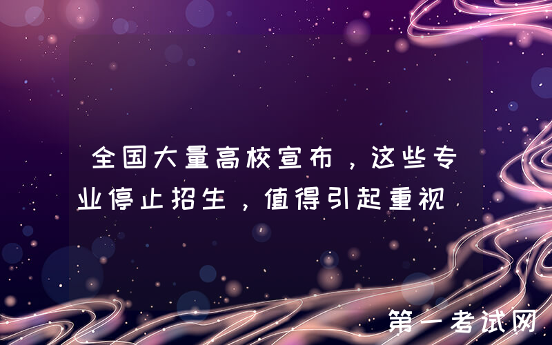 全国大量高校宣布，这些专业停止招生，值得引起重视