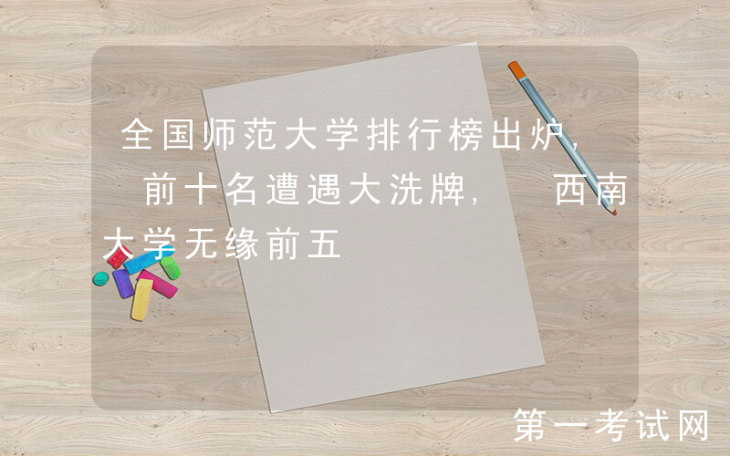 全国师范大学排行榜出炉, 前十名遭遇大洗牌, 西南大学无缘前五