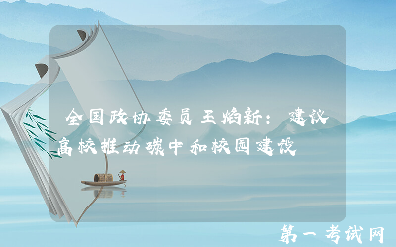 全国政协委员王焰新：建议高校推动碳中和校园建设