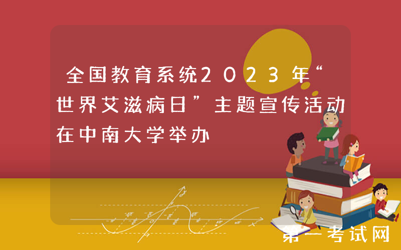全国教育系统2023年“世界艾滋病日”主题宣传活动在中南大学举办