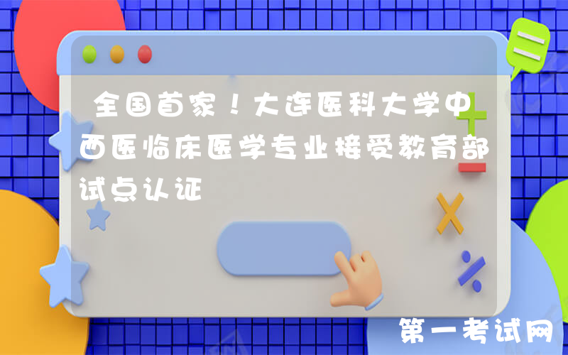 全国首家！大连医科大学中西医临床医学专业接受教育部试点认证