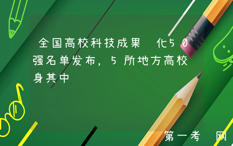 全国高校科技成果转化50强名单发布，5所地方高校跻身其中