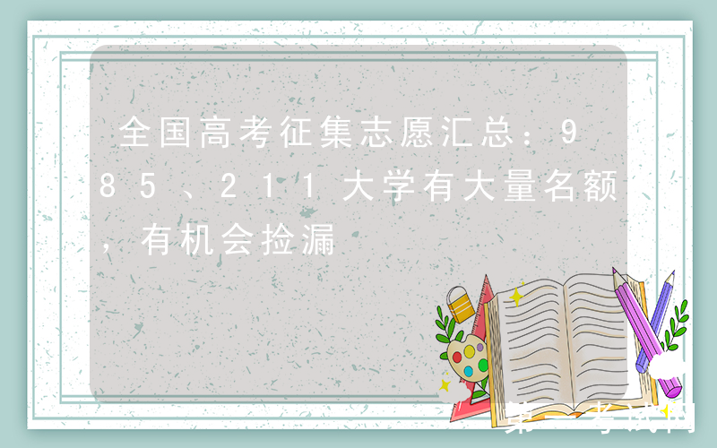 全国高考征集志愿汇总：985、211大学有大量名额，有机会捡漏