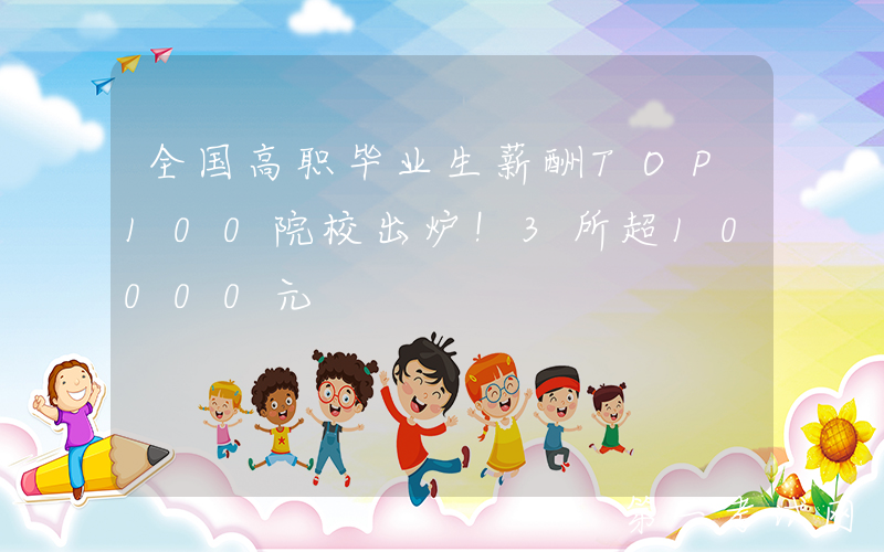 全国高职毕业生薪酬TOP100院校出炉！3所超10000元