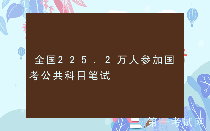 全国225.2万人参加国考公共科目笔试