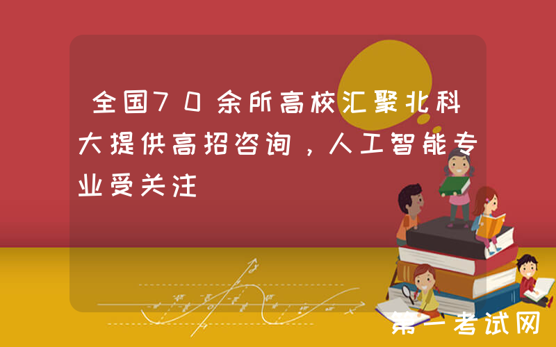 全国70余所高校汇聚北科大提供高招咨询，人工智能专业受关注