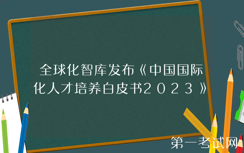 全球化智库发布《中国国际化人才培养白皮书2023》