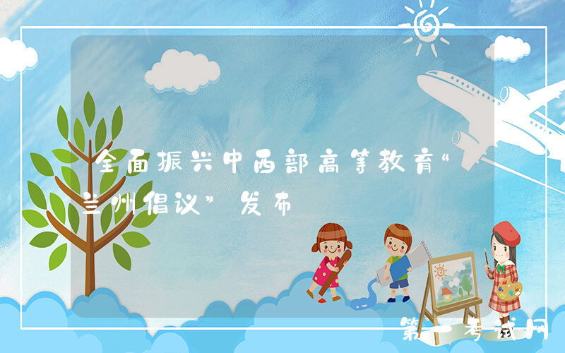 全面振兴中西部高等教育“兰州倡议”发布