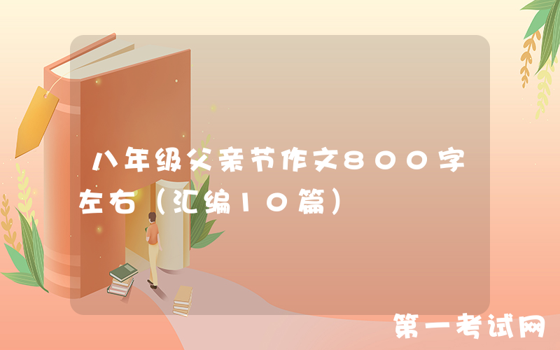 八年级父亲节作文800字左右（汇编10篇）