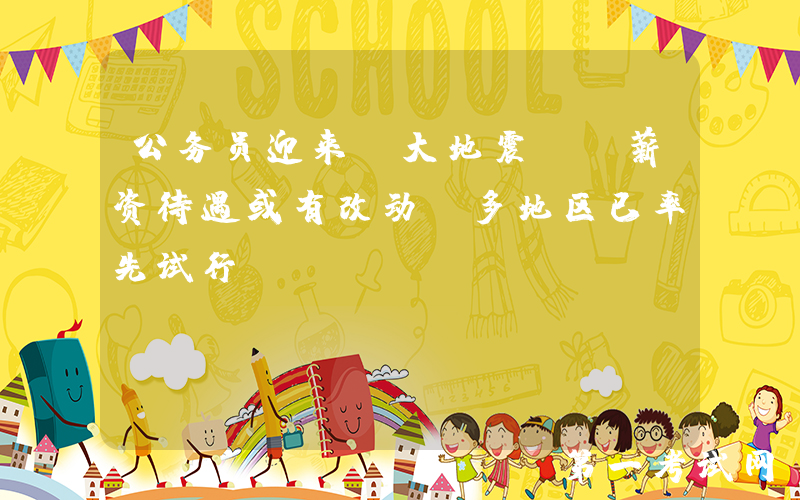 公务员迎来“大地震”，薪资待遇或有改动，多地区已率先试行